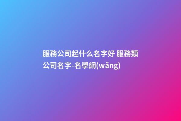 服務公司起什么名字好 服務類公司名字-名學網(wǎng)